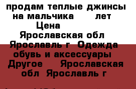 продам теплые джинсы на мальчика 9-10 лет › Цена ­ 1 000 - Ярославская обл., Ярославль г. Одежда, обувь и аксессуары » Другое   . Ярославская обл.,Ярославль г.